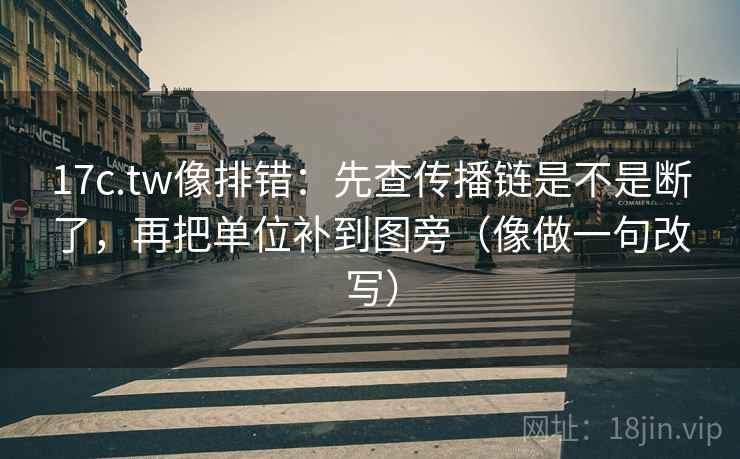 17c.tw像排错：先查传播链是不是断了，再把单位补到图旁（像做一句改写）