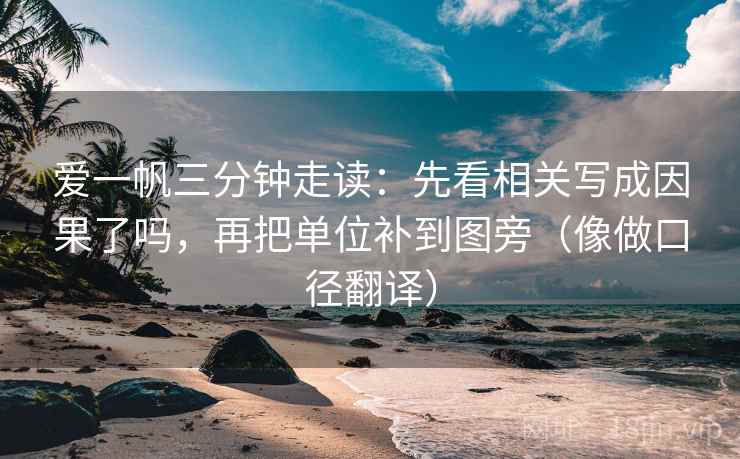 爱一帆三分钟走读:先看相关写成因果了吗,再把单位补到图旁(像做口径翻译) 爱一帆三分钟走读:先看相关写成因果了吗,再把单位补到图旁(像做口径翻译)