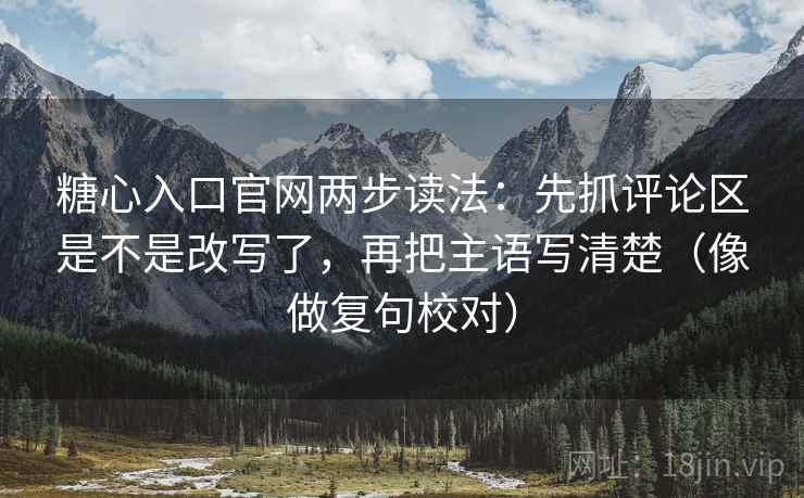 糖心入口官网两步读法:先抓评论区是不是改写了,再把主语写清楚(像做复句校对) 糖心入口官网两步读法:先抓评论区是不是改写了,再把主语写清楚(像做复句校对)