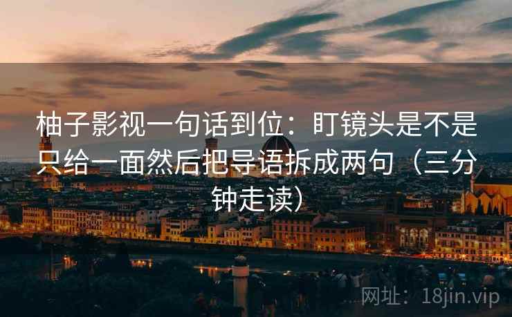 柚子影视一句话到位:盯镜头是不是只给一面然后把导语拆成两句(三分钟走读) 柚子影视一句话到位:盯镜头是不是只给一面然后把导语拆成两句(三分钟走读)