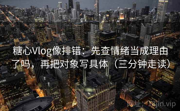 糖心Vlog像排错:先查情绪当成理由了吗,再把对象写具体(三分钟走读) 糖心Vlog像排错:先查情绪当成理由了吗,再把对象写具体(三分钟走读)