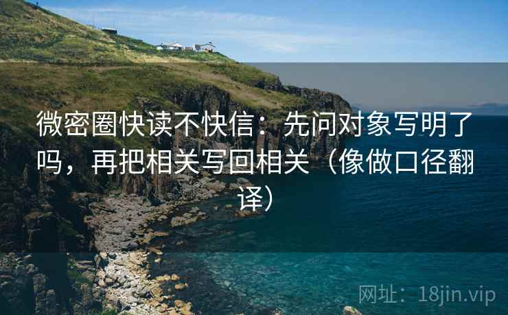 微密圈快读不快信：先问对象写明了吗，再把相关写回相关（像做口径翻译）