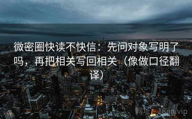 微密圈快读不快信：先问对象写明了吗，再把相关写回相关（像做口径翻译）