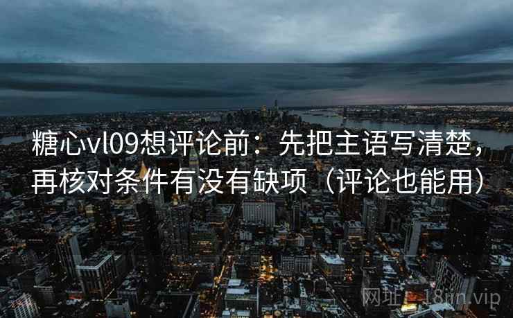 糖心vl09想评论前:先把主语写清楚,再核对条件有没有缺项(评论也能用) 糖心vl09想评论前:先把主语写清楚,再核对条件有没有缺项(评论也能用)