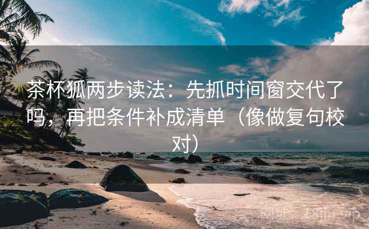 茶杯狐两步读法:先抓时间窗交代了吗,再把条件补成清单(像做复句校对) 茶杯狐两步读法:先抓时间窗交代了吗,再把条件补成清单(像做复句校对)