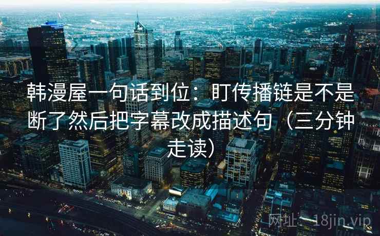 韩漫屋一句话到位:盯传播链是不是断了然后把字幕改成描述句(三分钟走读) 韩漫屋一句话到位:盯传播链是不是断了然后把字幕改成描述句(三分钟走读)