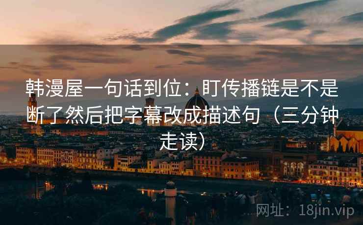 韩漫屋一句话到位:盯传播链是不是断了然后把字幕改成描述句(三分钟走读) 韩漫屋一句话到位:盯传播链是不是断了然后把字幕改成描述句(三分钟走读)