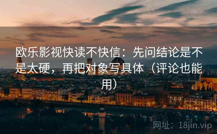 欧乐影视快读不快信：先问结论是不是太硬，再把对象写具体（评论也能用）
