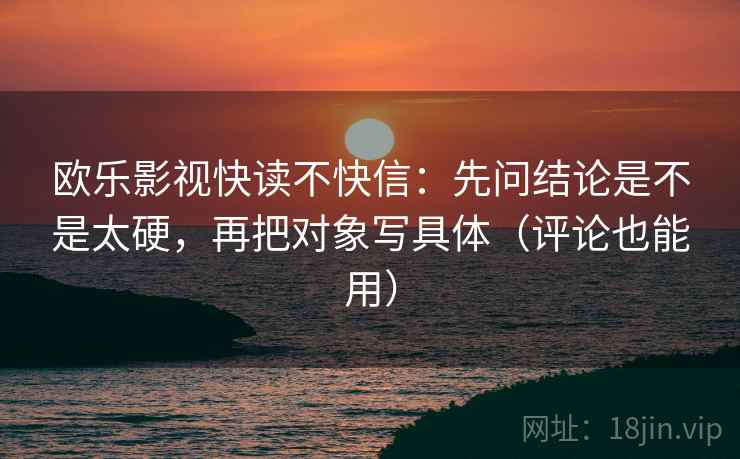 欧乐影视快读不快信：先问结论是不是太硬，再把对象写具体（评论也能用）