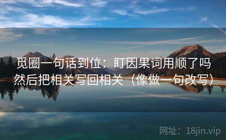 觅圈一句话到位:盯因果词用顺了吗然后把相关写回相关(像做一句改写) 觅圈一句话到位:盯因果词用顺了吗然后把相关写回相关(像做一句改写)