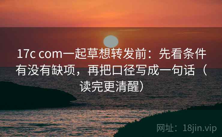 17c com一起草想转发前:先看条件有没有缺项,再把口径写成一句话(读完更清醒) 17c com一起草想转发前:先看条件有没有缺项,再把口径写成一句话(读完更清醒)