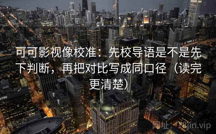 可可影视像校准:先校导语是不是先下判断,再把对比写成同口径(读完更清楚) 可可影视像校准:先校导语是不是先下判断,再把对比写成同口径(读完更清楚)