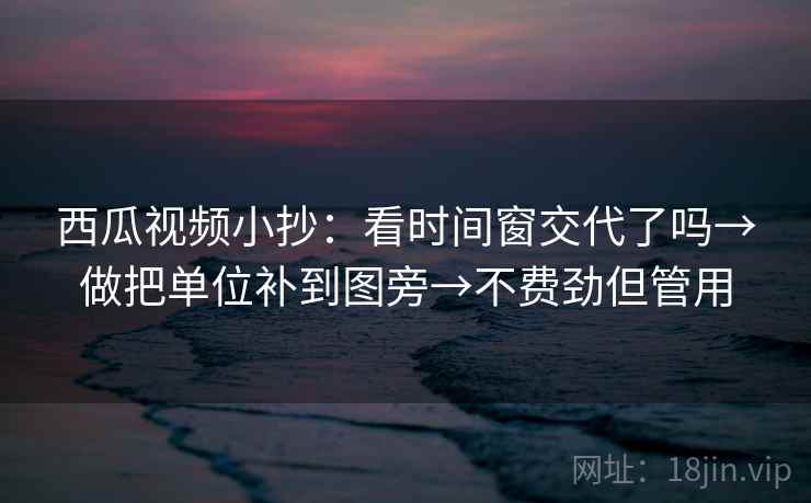 西瓜视频小抄:看时间窗交代了吗→做把单位补到图旁→不费劲但管用 西瓜视频小抄:看时间窗交代了吗→做把单位补到图旁→不费劲但管用