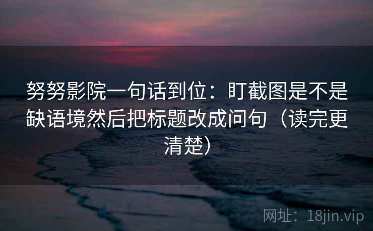 努努影院一句话到位:盯截图是不是缺语境然后把标题改成问句(读完更清楚) 努努影院一句话到位:盯截图是不是缺语境然后把标题改成问句(读完更清楚)