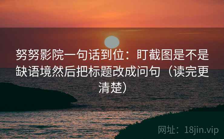 努努影院一句话到位:盯截图是不是缺语境然后把标题改成问句(读完更清楚) 努努影院一句话到位:盯截图是不是缺语境然后把标题改成问句(读完更清楚)