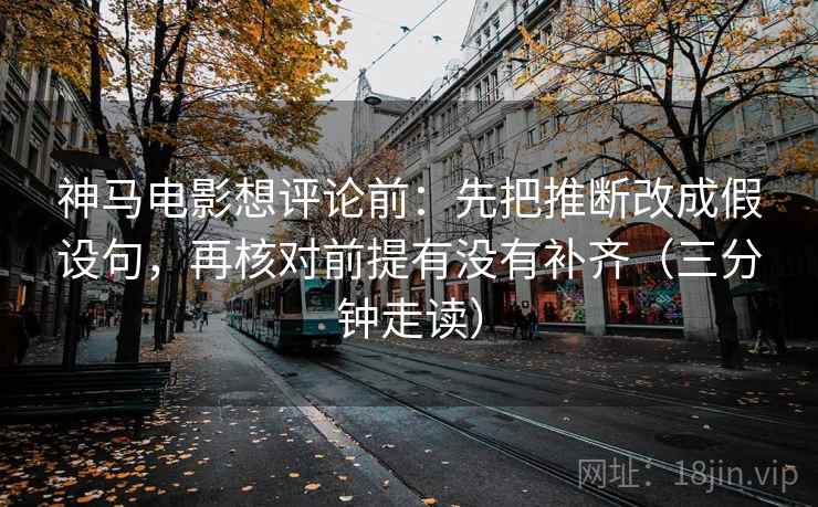 神马电影想评论前:先把推断改成假设句,再核对前提有没有补齐(三分钟走读) 神马电影想评论前:先把推断改成假设句,再核对前提有没有补齐(三分钟走读)