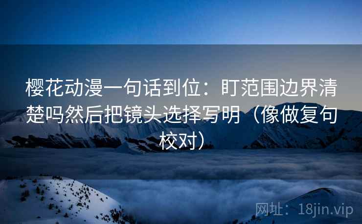 樱花动漫一句话到位:盯范围边界清楚吗然后把镜头选择写明(像做复句校对) 樱花动漫一句话到位:盯范围边界清楚吗然后把镜头选择写明(像做复句校对)