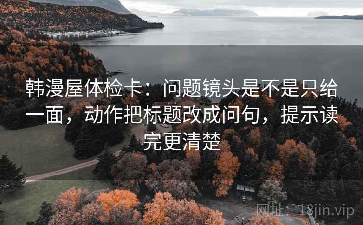 韩漫屋体检卡:问题镜头是不是只给一面,动作把标题改成问句,提示读完更清楚 韩漫屋体检卡:问题镜头是不是只给一面,动作把标题改成问句,提示读完更清楚