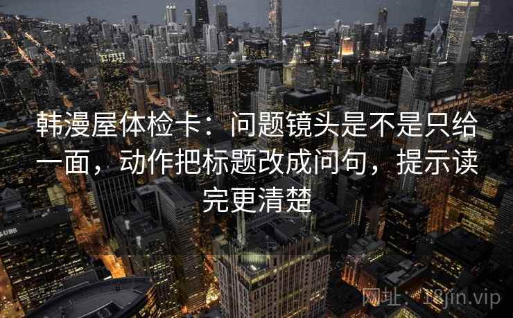 韩漫屋体检卡:问题镜头是不是只给一面,动作把标题改成问句,提示读完更清楚 韩漫屋体检卡:问题镜头是不是只给一面,动作把标题改成问句,提示读完更清楚