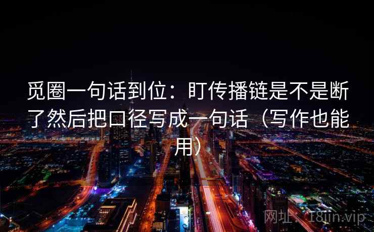 觅圈一句话到位:盯传播链是不是断了然后把口径写成一句话(写作也能用) 觅圈一句话到位:盯传播链是不是断了然后把口径写成一句话(写作也能用)