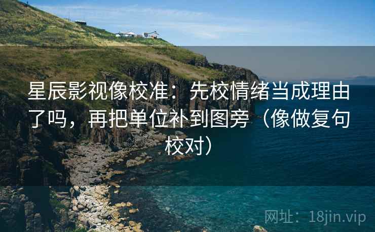 星辰影视像校准:先校情绪当成理由了吗,再把单位补到图旁(像做复句校对) 星辰影视像校准:先校情绪当成理由了吗,再把单位补到图旁(像做复句校对)