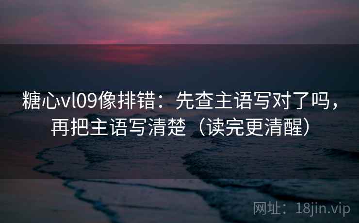 糖心vl09像排错:先查主语写对了吗,再把主语写清楚(读完更清醒) 糖心vl09像排错:先查主语写对了吗,再把主语写清楚(读完更清醒)