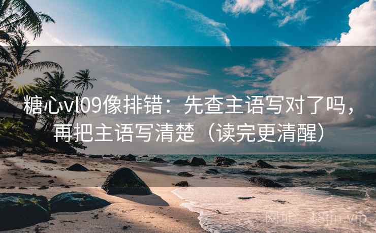 糖心vl09像排错:先查主语写对了吗,再把主语写清楚(读完更清醒) 糖心vl09像排错:先查主语写对了吗,再把主语写清楚(读完更清醒)