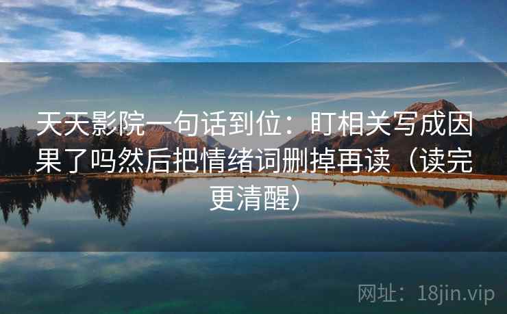 天天影院一句话到位:盯相关写成因果了吗然后把情绪词删掉再读(读完更清醒) 天天影院一句话到位:盯相关写成因果了吗然后把情绪词删掉再读(读完更清醒)