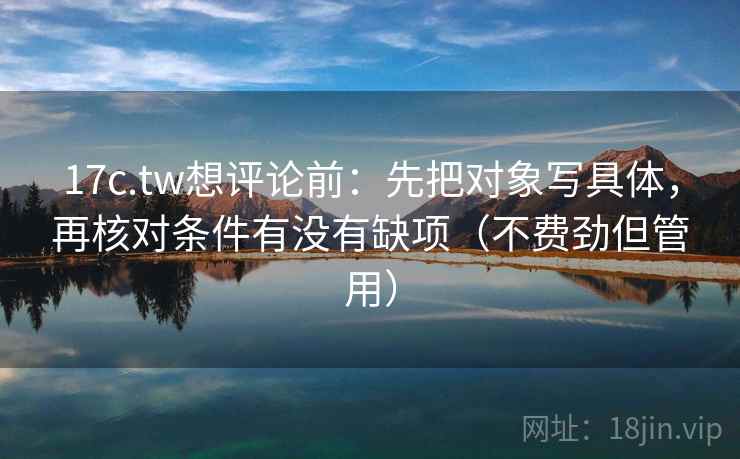 17c.tw想评论前:先把对象写具体,再核对条件有没有缺项(不费劲但管用) 17c.tw想评论前:先把对象写具体,再核对条件有没有缺项(不费劲但管用)