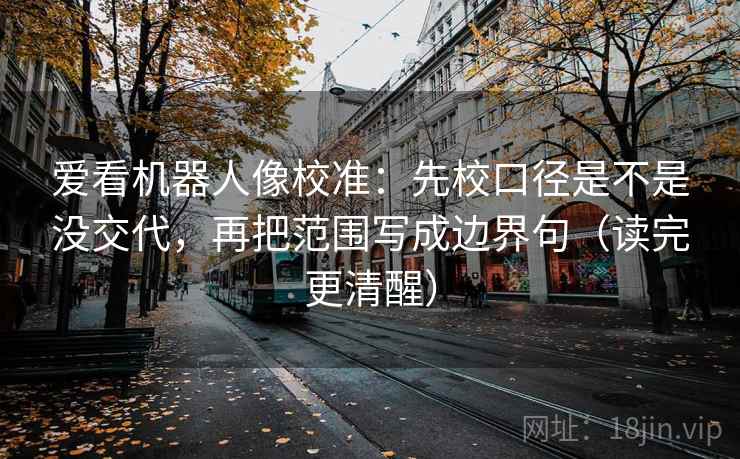爱看机器人像校准:先校口径是不是没交代,再把范围写成边界句(读完更清醒) 爱看机器人像校准:先校口径是不是没交代,再把范围写成边界句(读完更清醒)