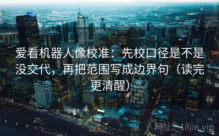 爱看机器人像校准:先校口径是不是没交代,再把范围写成边界句(读完更清醒) 爱看机器人像校准:先校口径是不是没交代,再把范围写成边界句(读完更清醒)