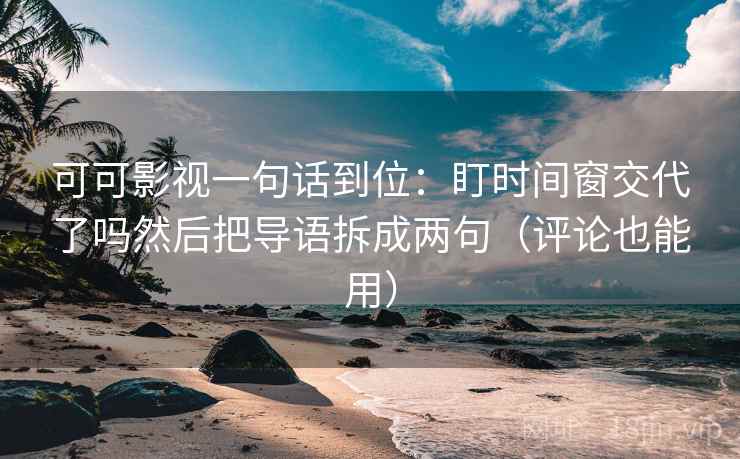 可可影视一句话到位:盯时间窗交代了吗然后把导语拆成两句(评论也能用) 可可影视一句话到位:盯时间窗交代了吗然后把导语拆成两句(评论也能用)