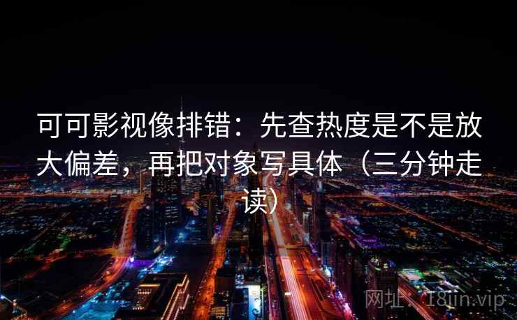 可可影视像排错:先查热度是不是放大偏差,再把对象写具体(三分钟走读) 可可影视像排错:先查热度是不是放大偏差,再把对象写具体(三分钟走读)