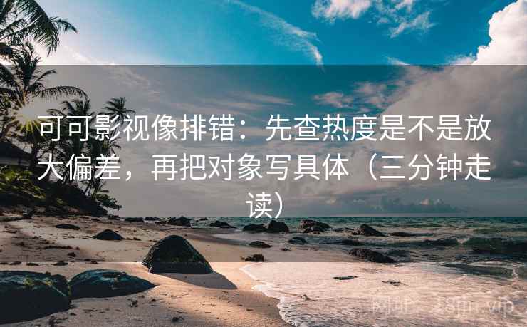 可可影视像排错:先查热度是不是放大偏差,再把对象写具体(三分钟走读) 可可影视像排错:先查热度是不是放大偏差,再把对象写具体(三分钟走读)