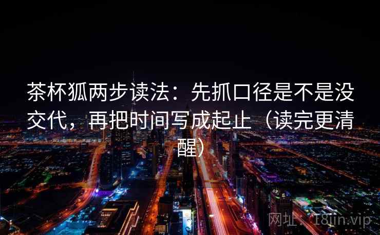 茶杯狐两步读法:先抓口径是不是没交代,再把时间写成起止(读完更清醒) 茶杯狐两步读法:先抓口径是不是没交代,再把时间写成起止(读完更清醒)