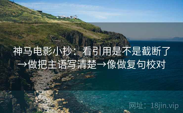 神马电影小抄:看引用是不是截断了→做把主语写清楚→像做复句校对 神马电影小抄:看引用是不是截断了→做把主语写清楚→像做复句校对