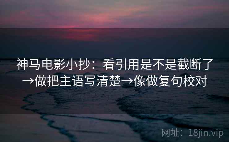 神马电影小抄:看引用是不是截断了→做把主语写清楚→像做复句校对 神马电影小抄:看引用是不是截断了→做把主语写清楚→像做复句校对