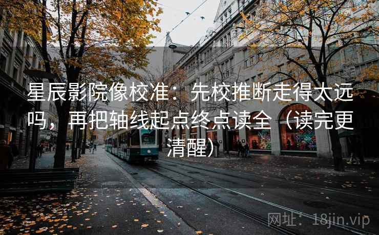 星辰影院像校准:先校推断走得太远吗,再把轴线起点终点读全(读完更清醒) 星辰影院像校准:先校推断走得太远吗,再把轴线起点终点读全(读完更清醒)