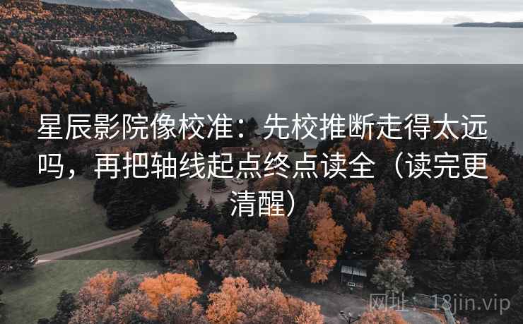 星辰影院像校准:先校推断走得太远吗,再把轴线起点终点读全(读完更清醒) 星辰影院像校准:先校推断走得太远吗,再把轴线起点终点读全(读完更清醒)