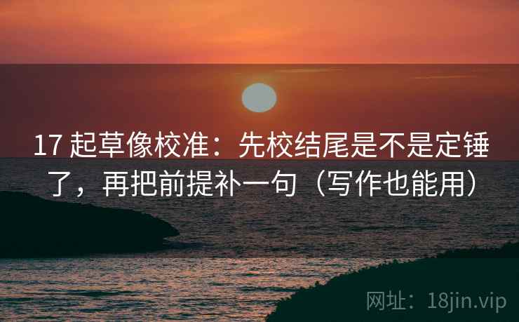 17 起草像校准:先校结尾是不是定锤了,再把前提补一句(写作也能用) 17 起草像校准:先校结尾是不是定锤了,再把前提补一句(写作也能用)