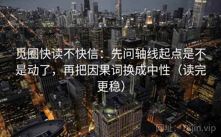 觅圈快读不快信:先问轴线起点是不是动了,再把因果词换成中性(读完更稳) 觅圈快读不快信:先问轴线起点是不是动了,再把因果词换成中性(读完更稳)