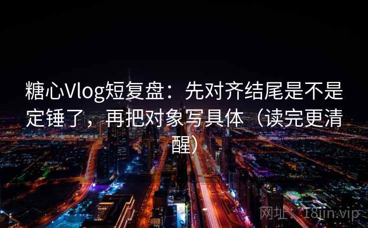 糖心Vlog短复盘:先对齐结尾是不是定锤了,再把对象写具体(读完更清醒) 糖心Vlog短复盘:先对齐结尾是不是定锤了,再把对象写具体(读完更清醒)