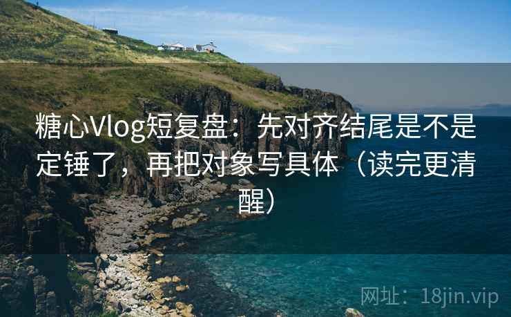 糖心Vlog短复盘:先对齐结尾是不是定锤了,再把对象写具体(读完更清醒) 糖心Vlog短复盘:先对齐结尾是不是定锤了,再把对象写具体(读完更清醒)