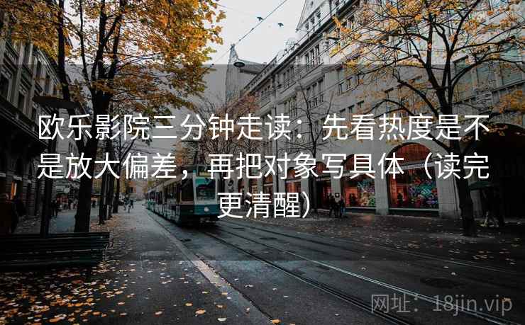 欧乐影院三分钟走读:先看热度是不是放大偏差,再把对象写具体(读完更清醒) 欧乐影院三分钟走读:先看热度是不是放大偏差,再把对象写具体(读完更清醒)