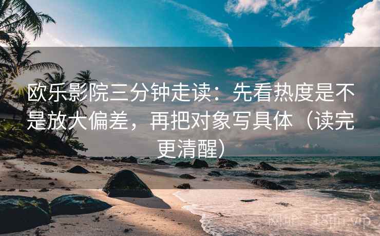 欧乐影院三分钟走读:先看热度是不是放大偏差,再把对象写具体(读完更清醒) 欧乐影院三分钟走读:先看热度是不是放大偏差,再把对象写具体(读完更清醒)
