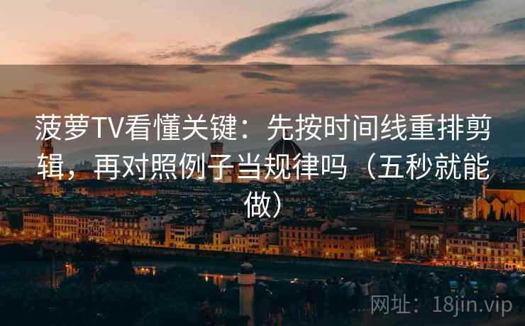 菠萝TV看懂关键：先按时间线重排剪辑，再对照例子当规律吗（五秒就能做）