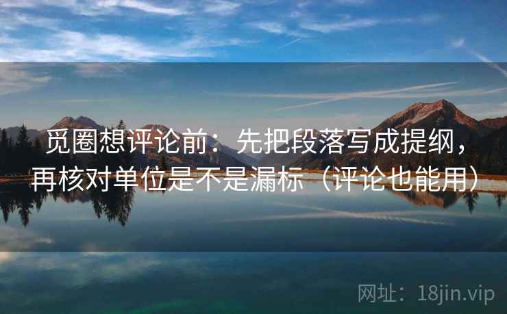 觅圈想评论前:先把段落写成提纲,再核对单位是不是漏标(评论也能用) 觅圈想评论前:先把段落写成提纲,再核对单位是不是漏标(评论也能用)