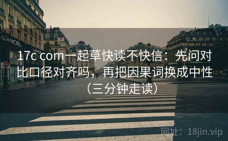 17c com一起草快读不快信:先问对比口径对齐吗,再把因果词换成中性(三分钟走读) 17c com一起草快读不快信:先问对比口径对齐吗,再把因果词换成中性(三分钟走读)