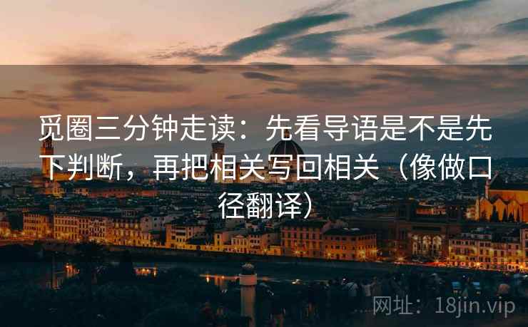 觅圈三分钟走读:先看导语是不是先下判断,再把相关写回相关(像做口径翻译) 觅圈三分钟走读:先看导语是不是先下判断,再把相关写回相关(像做口径翻译)