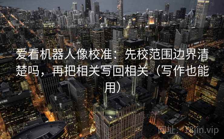 爱看机器人像校准:先校范围边界清楚吗,再把相关写回相关(写作也能用) 爱看机器人像校准:先校范围边界清楚吗,再把相关写回相关(写作也能用)